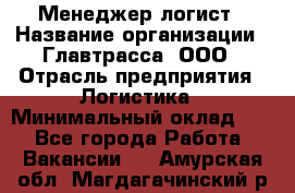 Менеджер-логист › Название организации ­ Главтрасса, ООО › Отрасль предприятия ­ Логистика › Минимальный оклад ­ 1 - Все города Работа » Вакансии   . Амурская обл.,Магдагачинский р-н